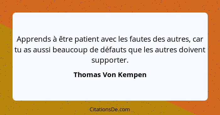 Apprends à être patient avec les fautes des autres, car tu as aussi beaucoup de défauts que les autres doivent supporter.... - Thomas Von Kempen