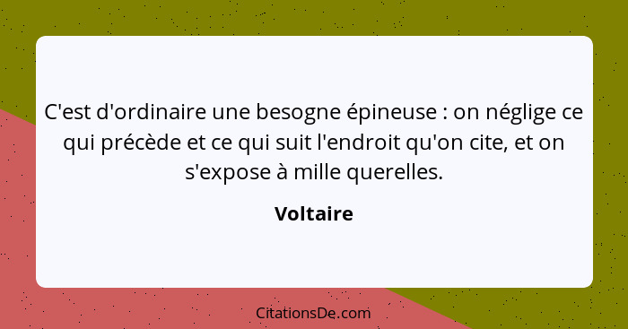 C'est d'ordinaire une besogne épineuse : on néglige ce qui précède et ce qui suit l'endroit qu'on cite, et on s'expose à mille querell... - Voltaire