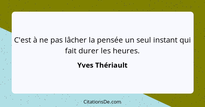 C'est à ne pas lâcher la pensée un seul instant qui fait durer les heures.... - Yves Thériault