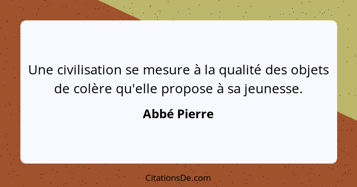 Une civilisation se mesure à la qualité des objets de colère qu'elle propose à sa jeunesse.... - Abbé Pierre