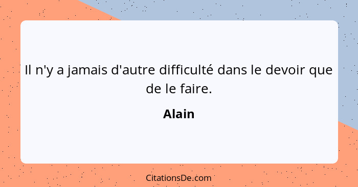 Il n'y a jamais d'autre difficulté dans le devoir que de le faire.... - Alain