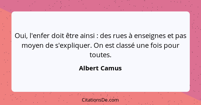 Oui, l'enfer doit être ainsi : des rues à enseignes et pas moyen de s'expliquer. On est classé une fois pour toutes.... - Albert Camus