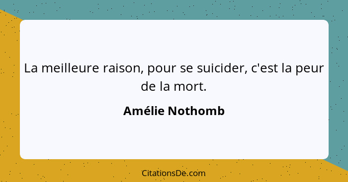 La meilleure raison, pour se suicider, c'est la peur de la mort.... - Amélie Nothomb