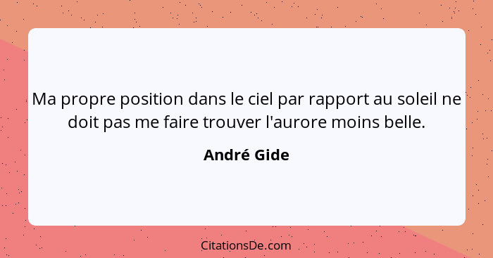 Ma propre position dans le ciel par rapport au soleil ne doit pas me faire trouver l'aurore moins belle.... - André Gide