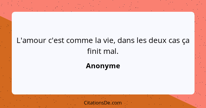 L'amour c'est comme la vie, dans les deux cas ça finit mal.... - Anonyme