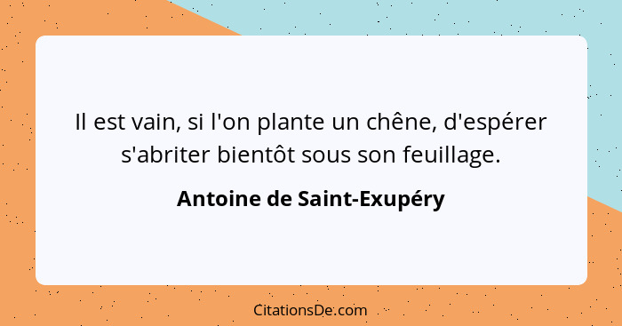 Il est vain, si l'on plante un chêne, d'espérer s'abriter bientôt sous son feuillage.... - Antoine de Saint-Exupéry