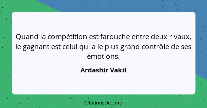 Quand la compétition est farouche entre deux rivaux, le gagnant est celui qui a le plus grand contrôle de ses émotions.... - Ardashir Vakil