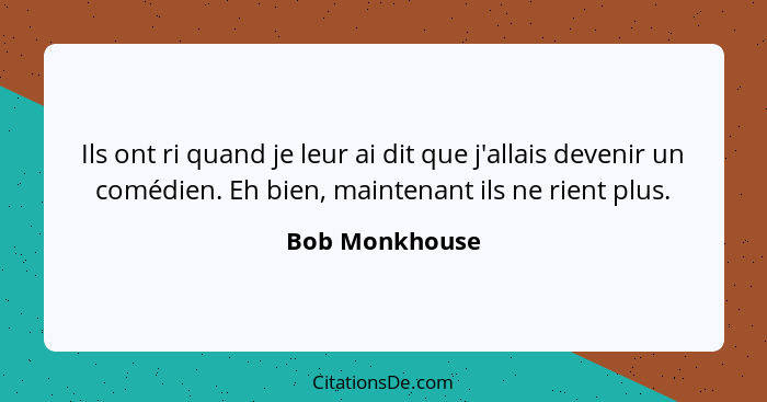 Ils ont ri quand je leur ai dit que j'allais devenir un comédien. Eh bien, maintenant ils ne rient plus.... - Bob Monkhouse