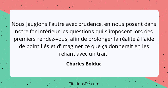 Nous jaugions l'autre avec prudence, en nous posant dans notre for intérieur les questions qui s'imposent lors des premiers rendez-vo... - Charles Bolduc