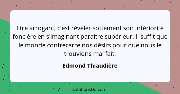 Etre arrogant, c'est révéler sottement son infériorité foncière en s'imaginant paraître supérieur. Il suffit que le monde contreca... - Edmond Thiaudière