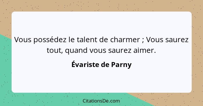 Vous possédez le talent de charmer ; Vous saurez tout, quand vous saurez aimer.... - Évariste de Parny