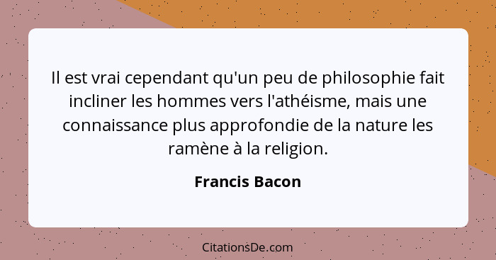 Il est vrai cependant qu'un peu de philosophie fait incliner les hommes vers l'athéisme, mais une connaissance plus approfondie de la... - Francis Bacon