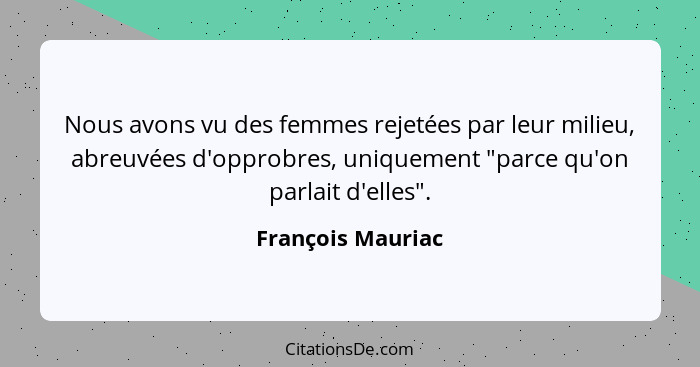 Nous avons vu des femmes rejetées par leur milieu, abreuvées d'opprobres, uniquement "parce qu'on parlait d'elles".... - François Mauriac