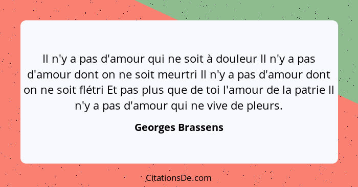 Il n'y a pas d'amour qui ne soit à douleur Il n'y a pas d'amour dont on ne soit meurtri Il n'y a pas d'amour dont on ne soit flétri... - Georges Brassens