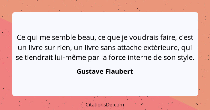 Ce qui me semble beau, ce que je voudrais faire, c'est un livre sur rien, un livre sans attache extérieure, qui se tiendrait lui-mê... - Gustave Flaubert