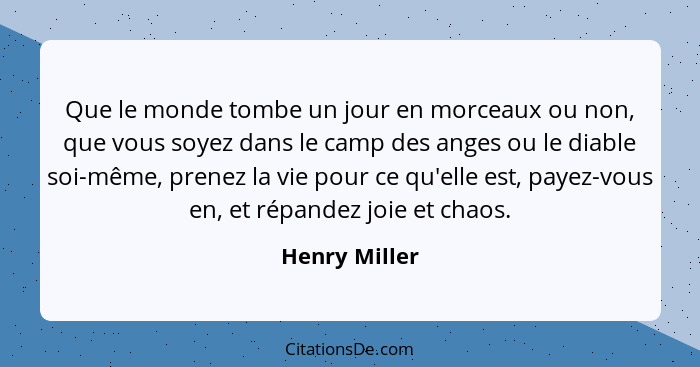 Que le monde tombe un jour en morceaux ou non, que vous soyez dans le camp des anges ou le diable soi-même, prenez la vie pour ce qu'el... - Henry Miller