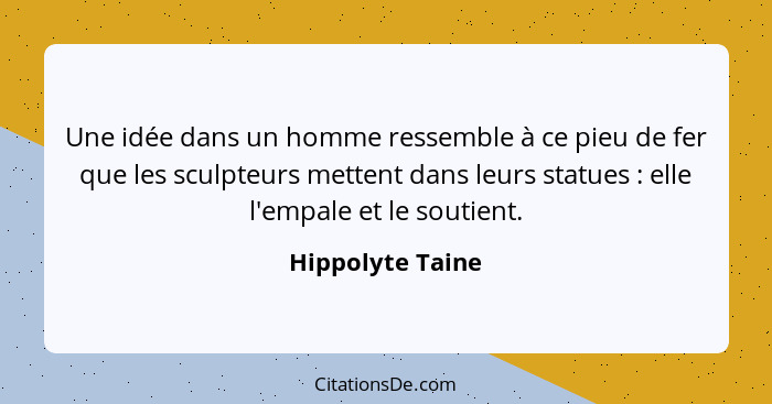 Une idée dans un homme ressemble à ce pieu de fer que les sculpteurs mettent dans leurs statues : elle l'empale et le soutient.... - Hippolyte Taine