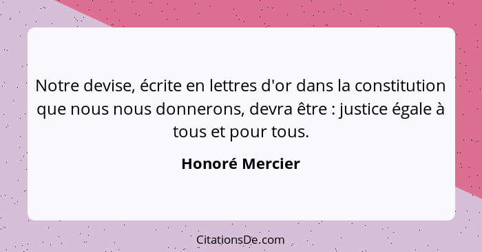 Notre devise, écrite en lettres d'or dans la constitution que nous nous donnerons, devra être : justice égale à tous et pour tou... - Honoré Mercier