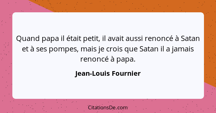 Quand papa il était petit, il avait aussi renoncé à Satan et à ses pompes, mais je crois que Satan il a jamais renoncé à papa.... - Jean-Louis Fournier