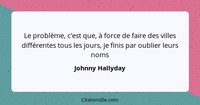 Le problème, c'est que, à force de faire des villes différentes tous les jours, je finis par oublier leurs noms... - Johnny Hallyday