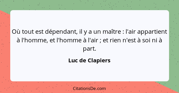 Où tout est dépendant, il y a un maître : l'air appartient à l'homme, et l'homme à l'air ; et rien n'est à soi ni à part.... - Luc de Clapiers