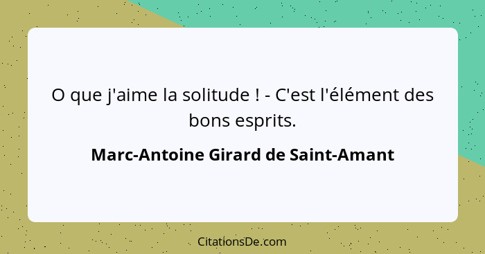 O que j'aime la solitude ! - C'est l'élément des bons esprits.... - Marc-Antoine Girard de Saint-Amant