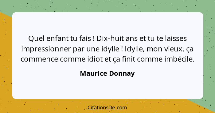 Quel enfant tu fais ! Dix-huit ans et tu te laisses impressionner par une idylle ! Idylle, mon vieux, ça commence comme idi... - Maurice Donnay