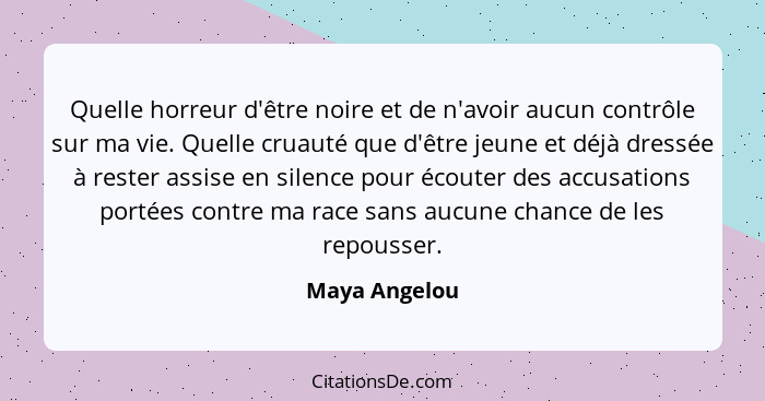 Quelle horreur d'être noire et de n'avoir aucun contrôle sur ma vie. Quelle cruauté que d'être jeune et déjà dressée à rester assise en... - Maya Angelou