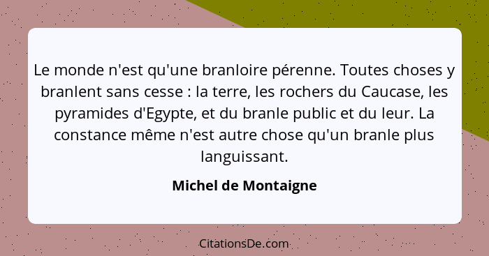 Le monde n'est qu'une branloire pérenne. Toutes choses y branlent sans cesse : la terre, les rochers du Caucase, les pyrami... - Michel de Montaigne