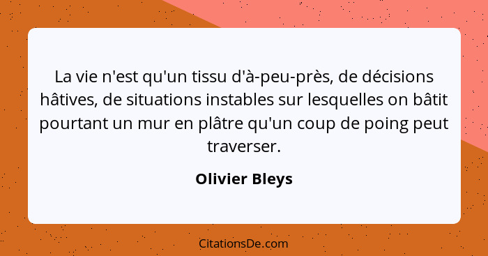 La vie n'est qu'un tissu d'à-peu-près, de décisions hâtives, de situations instables sur lesquelles on bâtit pourtant un mur en plâtre... - Olivier Bleys