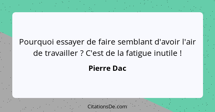 Pourquoi essayer de faire semblant d'avoir l'air de travailler ? C'est de la fatigue inutile !... - Pierre Dac