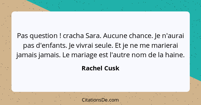 Pas question ! cracha Sara. Aucune chance. Je n'aurai pas d'enfants. Je vivrai seule. Et je ne me marierai jamais jamais. Le mariag... - Rachel Cusk