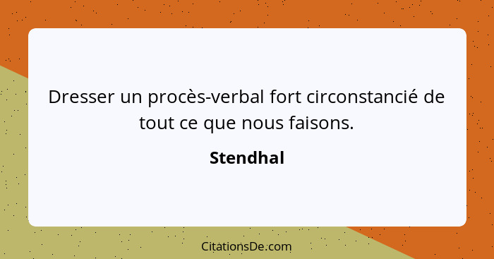 Dresser un procès-verbal fort circonstancié de tout ce que nous faisons.... - Stendhal