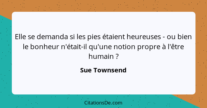 Elle se demanda si les pies étaient heureuses - ou bien le bonheur n'était-il qu'une notion propre à l'être humain ?... - Sue Townsend