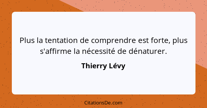 Plus la tentation de comprendre est forte, plus s'affirme la nécessité de dénaturer.... - Thierry Lévy