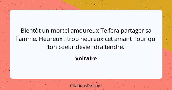 Bientôt un mortel amoureux Te fera partager sa flamme. Heureux ! trop heureux cet amant Pour qui ton coeur deviendra tendre.... - Voltaire