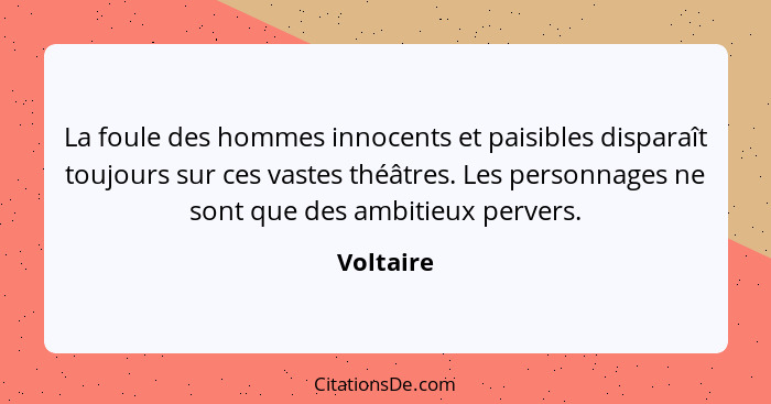 La foule des hommes innocents et paisibles disparaît toujours sur ces vastes théâtres. Les personnages ne sont que des ambitieux pervers.... - Voltaire