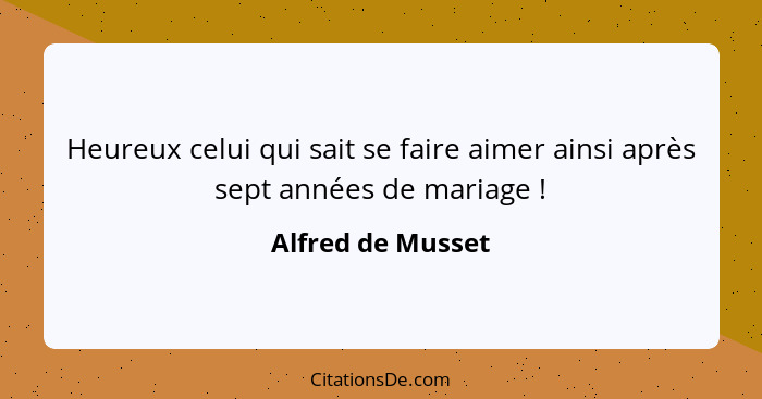 Heureux celui qui sait se faire aimer ainsi après sept années de mariage !... - Alfred de Musset