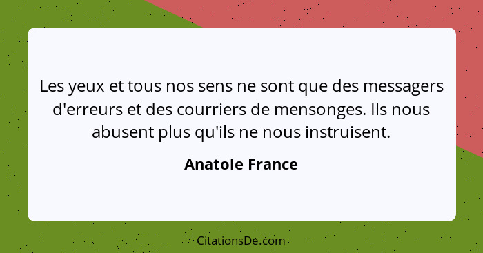 Les yeux et tous nos sens ne sont que des messagers d'erreurs et des courriers de mensonges. Ils nous abusent plus qu'ils ne nous ins... - Anatole France