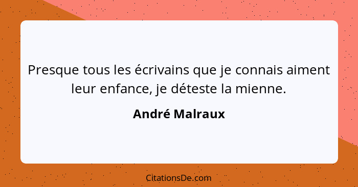 Presque tous les écrivains que je connais aiment leur enfance, je déteste la mienne.... - André Malraux