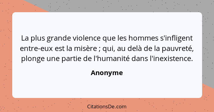 La plus grande violence que les hommes s'infligent entre-eux est la misère ; qui, au delà de la pauvreté, plonge une partie de l'humani... - Anonyme