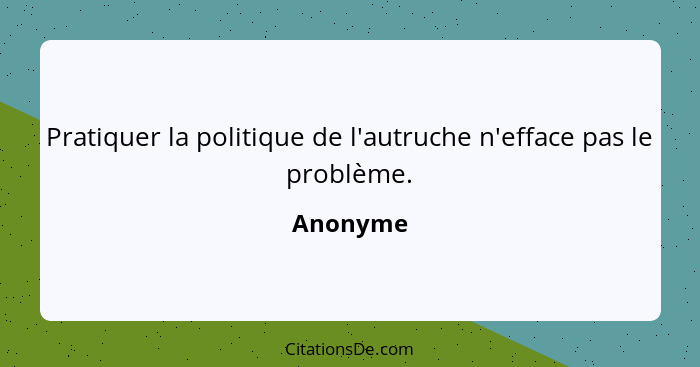 Pratiquer la politique de l'autruche n'efface pas le problème.... - Anonyme