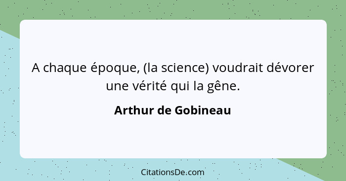 A chaque époque, (la science) voudrait dévorer une vérité qui la gêne.... - Arthur de Gobineau