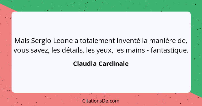 Mais Sergio Leone a totalement inventé la manière de, vous savez, les détails, les yeux, les mains - fantastique.... - Claudia Cardinale