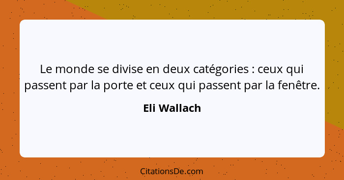 Le monde se divise en deux catégories : ceux qui passent par la porte et ceux qui passent par la fenêtre.... - Eli Wallach