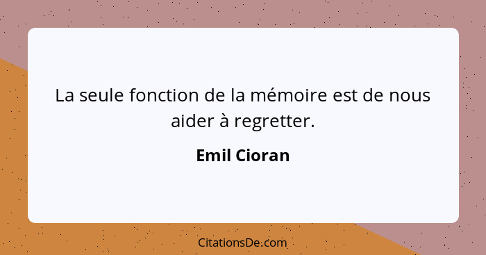 La seule fonction de la mémoire est de nous aider à regretter.... - Emil Cioran
