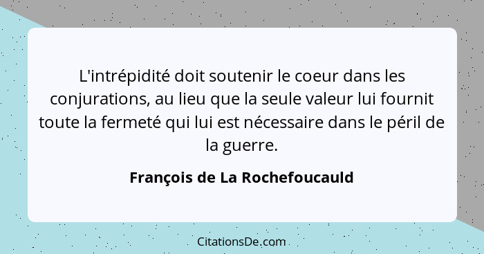 L'intrépidité doit soutenir le coeur dans les conjurations, au lieu que la seule valeur lui fournit toute la fermeté qu... - François de La Rochefoucauld