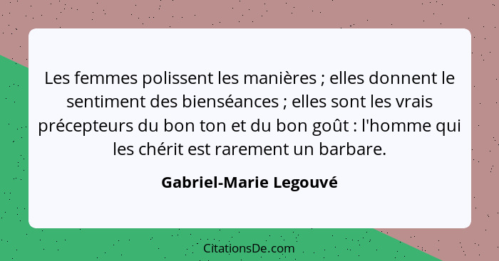 Les femmes polissent les manières ; elles donnent le sentiment des bienséances ; elles sont les vrais précepteurs du... - Gabriel-Marie Legouvé