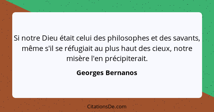 Si notre Dieu était celui des philosophes et des savants, même s'il se réfugiait au plus haut des cieux, notre misère l'en précipit... - Georges Bernanos