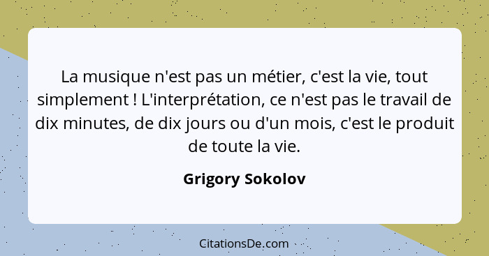 La musique n'est pas un métier, c'est la vie, tout simplement ! L'interprétation, ce n'est pas le travail de dix minutes, de di... - Grigory Sokolov